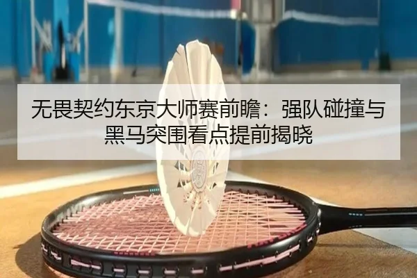 无畏契约东京大师赛前瞻：强队碰撞与黑马突围看点提前揭晓